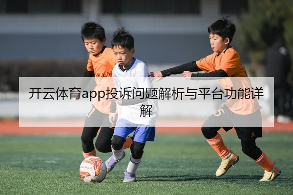 开云体育app投诉问题解析与平台功能详解