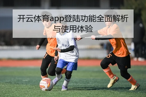开云体育app登陆功能全面解析与使用体验