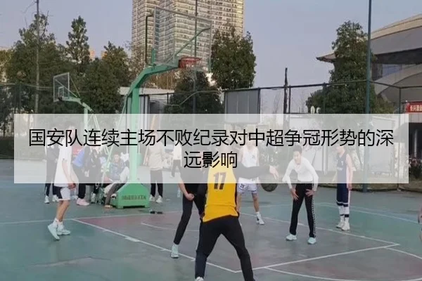 国安队连续主场不败纪录对中超争冠形势的深远影响