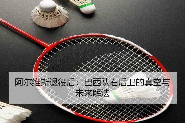 阿尔维斯退役后：巴西队右后卫的真空与未来解法