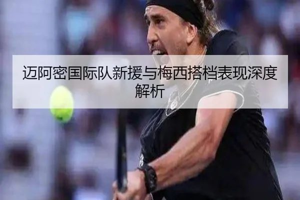 迈阿密国际队新援与梅西搭档表现深度解析