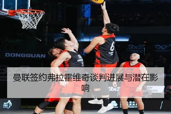 曼联签约弗拉霍维奇谈判进展与潜在影响